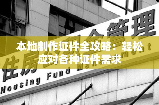 连江本地制作证件全攻略：轻松应对各种证件需求