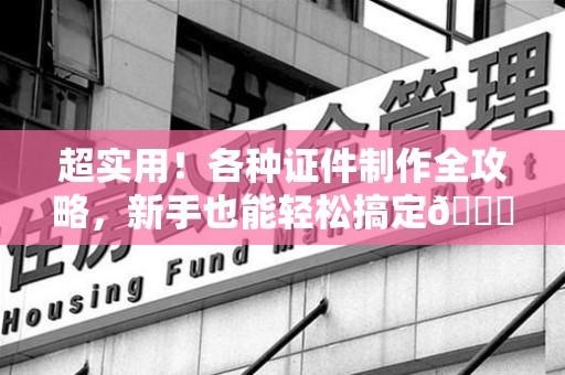 连江超实用！各种证件制作全攻略，新手也能轻松搞定😎