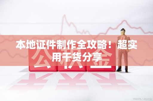 连江本地证件制作全攻略！超实用干货分享